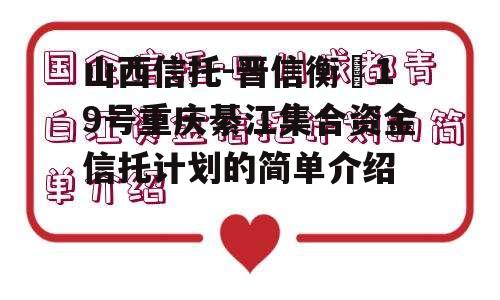 山西信托-晋信衡昇19号重庆綦江集合资金信托计划的简单介绍