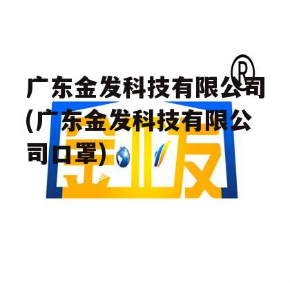 广东金发科技有限公司(广东金发科技有限公司口罩)