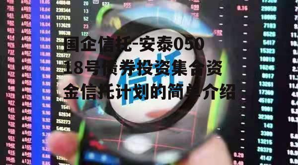 国企信托-安泰05018号债券投资集合资金信托计划的简单介绍