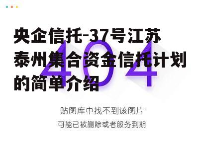 央企信托-37号江苏泰州集合资金信托计划的简单介绍