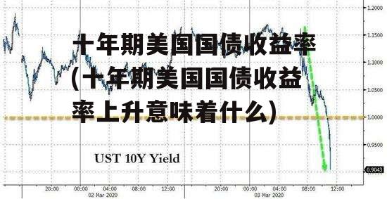 十年期美国国债收益率(十年期美国国债收益率上升意味着什么)