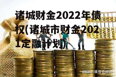 诸城财金2022年债权(诸城市财金2021定融计划)