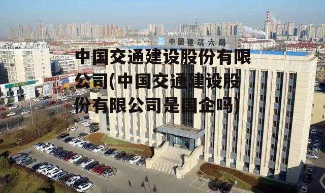 中国交通建设股份有限公司(中国交通建设股份有限公司是国企吗)