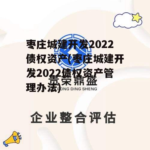 枣庄城建开发2022债权资产(枣庄城建开发2022债权资产管理办法)