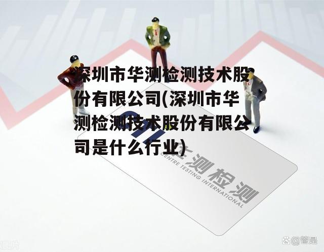 深圳市华测检测技术股份有限公司(深圳市华测检测技术股份有限公司是什么行业)