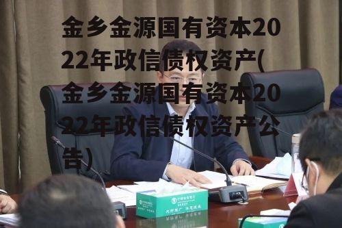 金乡金源国有资本2022年政信债权资产(金乡金源国有资本2022年政信债权资产公告)