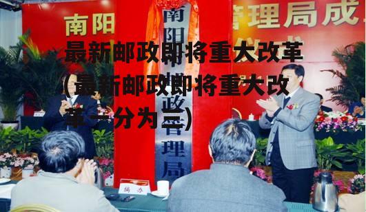 最新邮政即将重大改革(最新邮政即将重大改革一分为三)