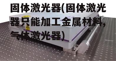 固体激光器(固体激光器只能加工金属材料,气体激光器)