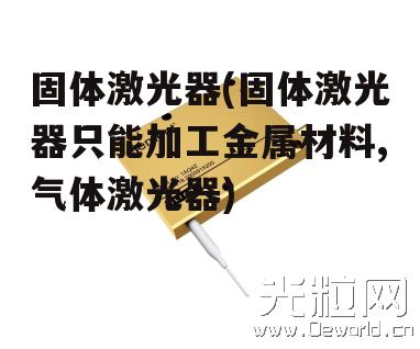 固体激光器(固体激光器只能加工金属材料,气体激光器)