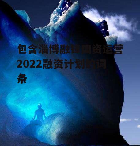 包含淄博融锋国资运营2022融资计划的词条