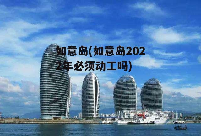 如意岛(如意岛2022年必须动工吗)