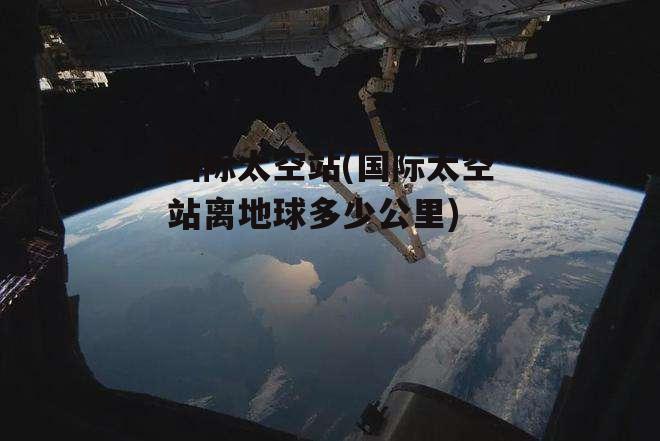 国际太空站(国际太空站离地球多少公里)