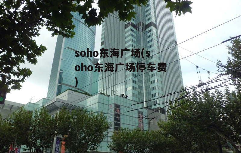 soho东海广场(soho东海广场停车费)