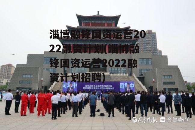 淄博融锋国资运营2022融资计划(淄博融锋国资运营2022融资计划招聘)