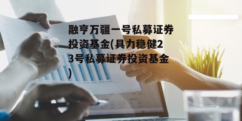 融亨万疆一号私募证券投资基金(具力稳健23号私募证券投资基金)