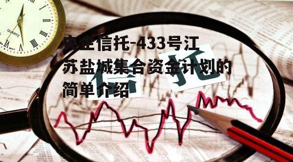 央企信托-433号江苏盐城集合资金计划的简单介绍