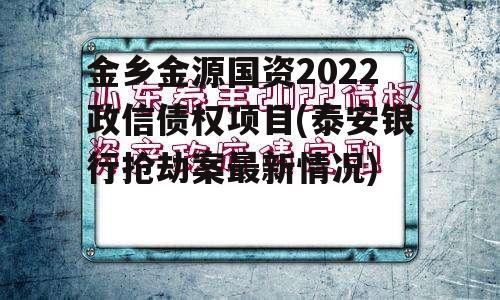 金乡金源国资2022政信债权项目(泰安银行抢劫案最新情况)