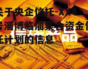 关于央企信托-XX4号淄博临淄集合资金信托计划的信息