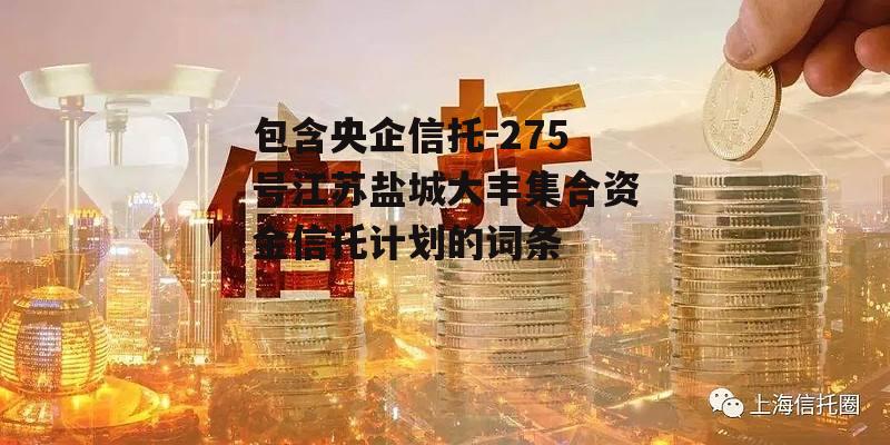 包含央企信托-275号江苏盐城大丰集合资金信托计划的词条