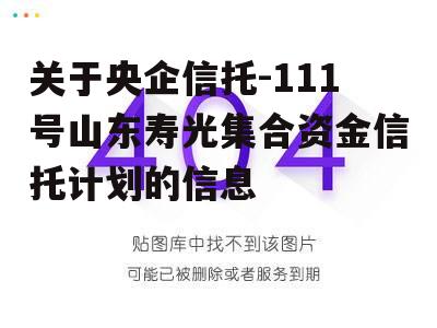 关于央企信托-111号山东寿光集合资金信托计划的信息