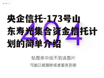 央企信托-173号山东寿光集合资金信托计划的简单介绍