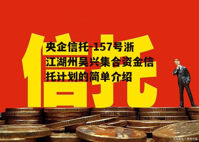 央企信托-157号浙江湖州吴兴集合资金信托计划的简单介绍