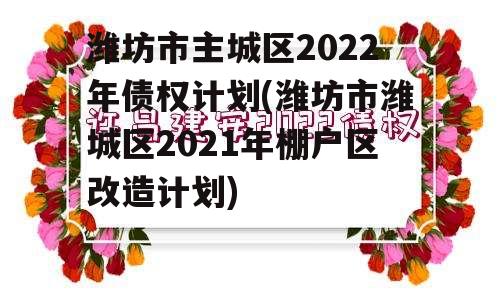 潍坊市主城区2022年债权计划(潍坊市潍城区2021年棚户区改造计划)