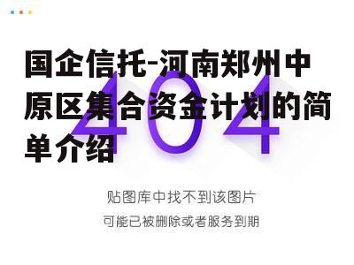 国企信托-河南郑州中原区集合资金计划的简单介绍