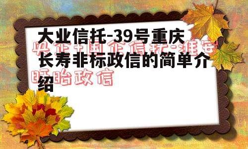 大业信托-39号重庆长寿非标政信的简单介绍