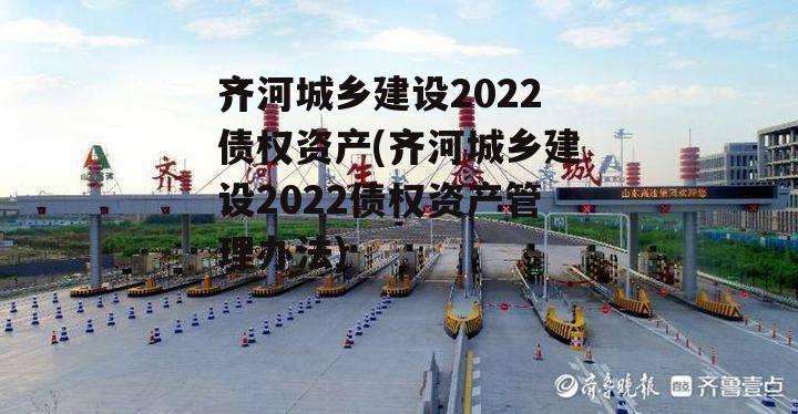 齐河城乡建设2022债权资产(齐河城乡建设2022债权资产管理办法)