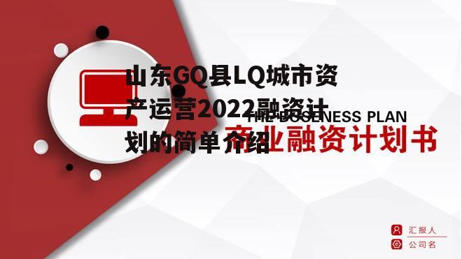 山东GQ县LQ城市资产运营2022融资计划的简单介绍
