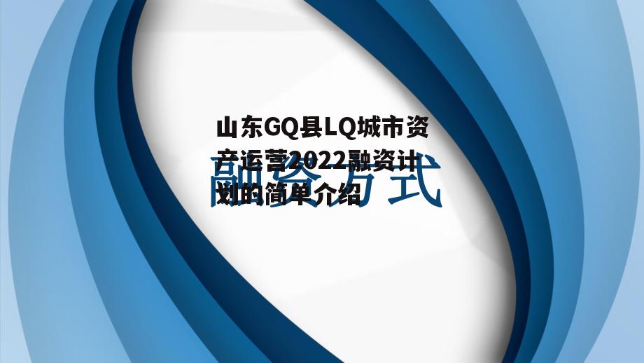 山东GQ县LQ城市资产运营2022融资计划的简单介绍