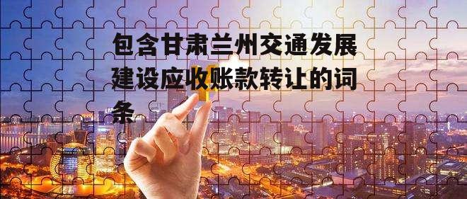 包含甘肃兰州交通发展建设应收账款转让的词条