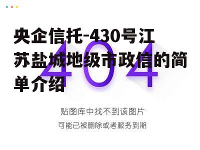 央企信托-430号江苏盐城地级市政信的简单介绍