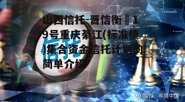 山西信托-晋信衡昇19号重庆綦江(标准债)集合资金信托计划的简单介绍