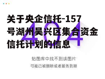 关于央企信托-157号湖州吴兴区集合资金信托计划的信息