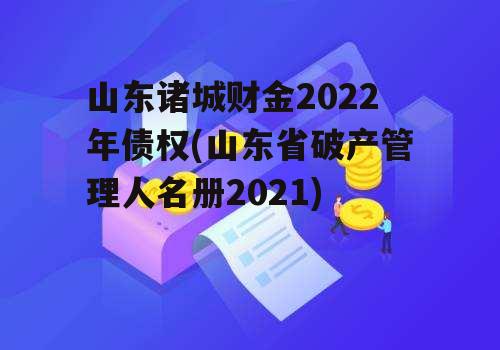 山东诸城财金2022年债权(山东省破产管理人名册2021)