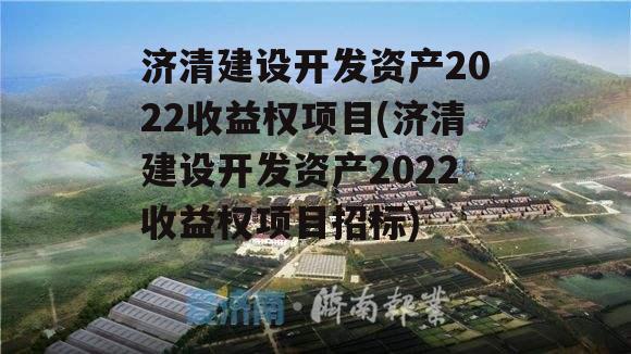 济清建设开发资产2022收益权项目(济清建设开发资产2022收益权项目招标)