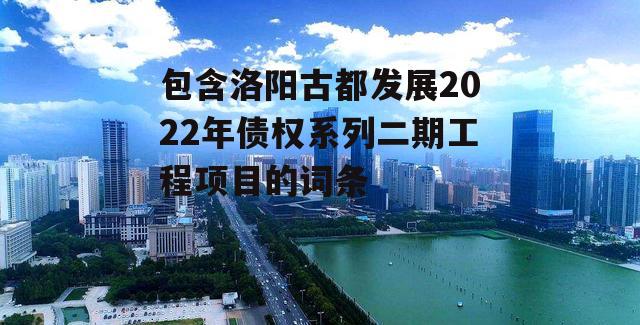 包含洛阳古都发展2022年债权系列二期工程项目的词条