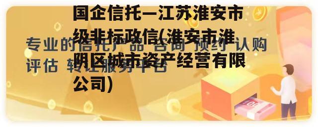 国企信托—江苏淮安市级非标政信(淮安市淮阴区城市资产经营有限公司)