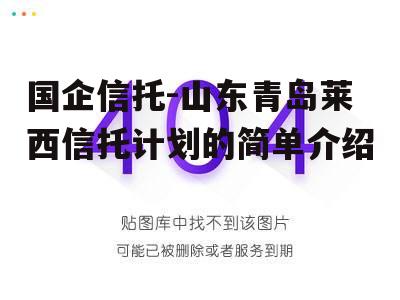 国企信托-山东青岛莱西信托计划的简单介绍