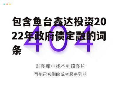 包含鱼台鑫达投资2022年政府债定融的词条