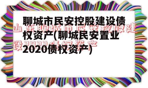 聊城市民安控股建设债权资产(聊城民安置业2020债权资产)