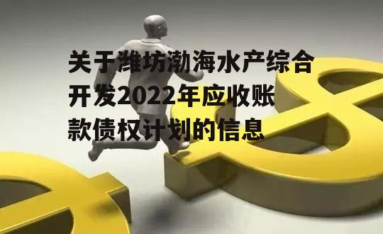 关于潍坊渤海水产综合开发2022年应收账款债权计划的信息