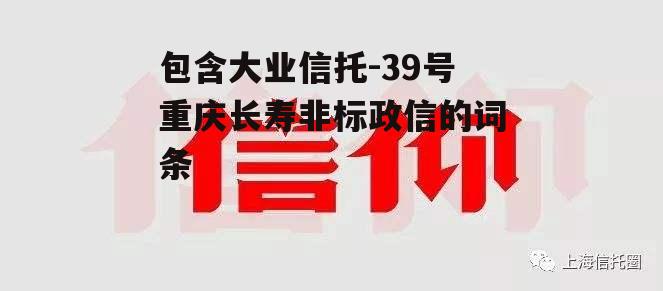 包含大业信托-39号重庆长寿非标政信的词条