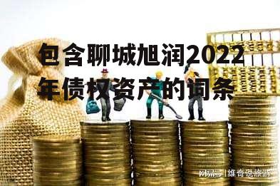 包含聊城旭润2022年债权资产的词条