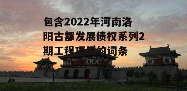 包含2022年河南洛阳古都发展债权系列2期工程项目的词条