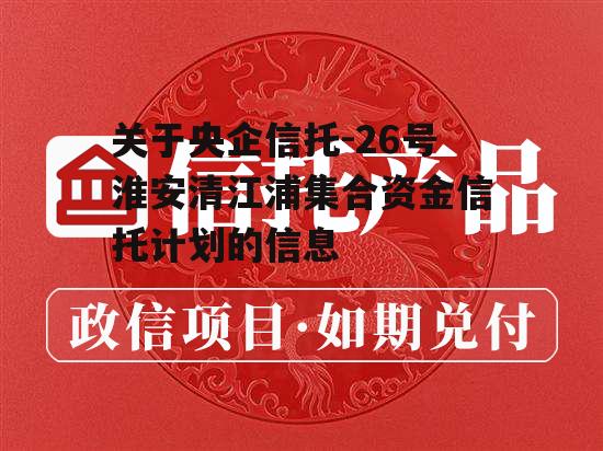 关于央企信托-26号淮安清江浦集合资金信托计划的信息