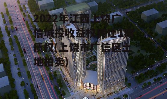 2022年江西上饶广信城投收益权转让1期债权(上饶市广信区土地拍卖)