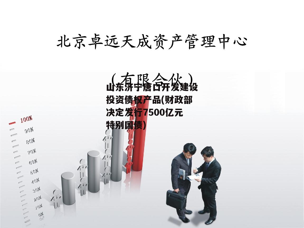 山东济宁唐口开发建设投资债权产品(财政部决定发行7500亿元特别国债)